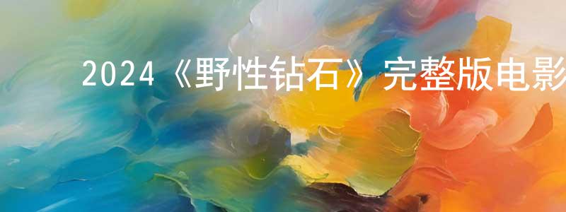 ﻿陈方仁发布﻿2024《野性钻石》完整版电影/在线观看/百度云-美剧天堂
